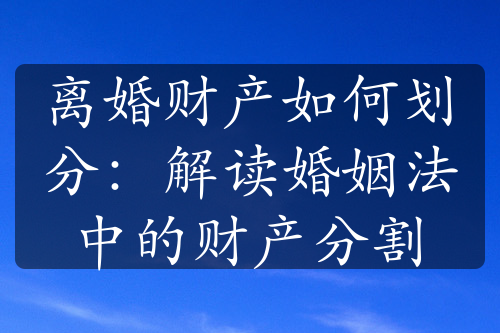 离婚财产如何划分：解读婚姻法中的财产分割