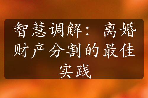 智慧调解：离婚财产分割的最佳实践