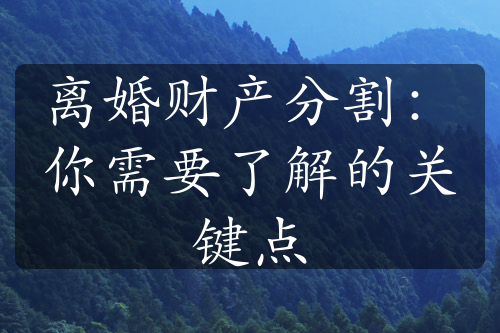 离婚财产分割：你需要了解的关键点