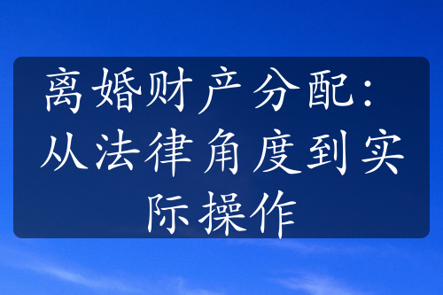 离婚财产分配：从法律角度到实际操作