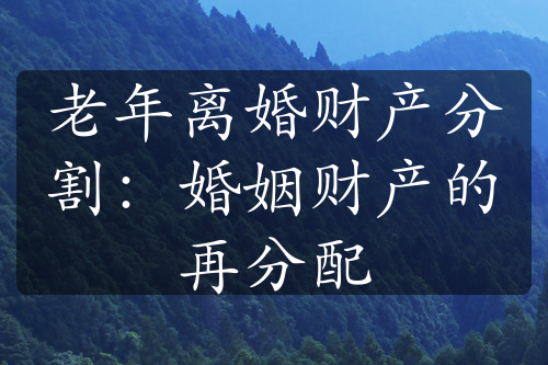 老年离婚财产分割：婚姻财产的再分配