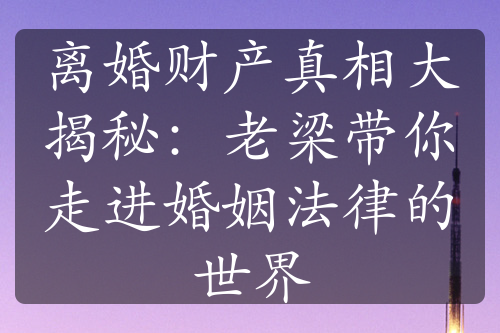 离婚财产真相大揭秘：老梁带你走进婚姻法律的世界