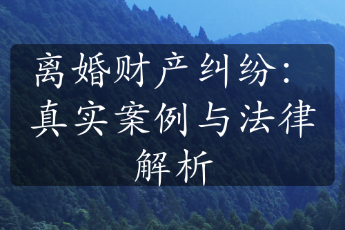 离婚财产纠纷：真实案例与法律解析