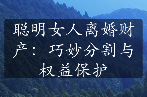 聪明女人离婚财产：巧妙分割与权益保护