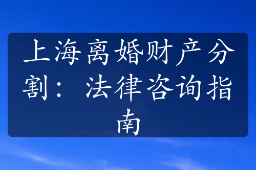 上海离婚财产分割：法律咨询指南