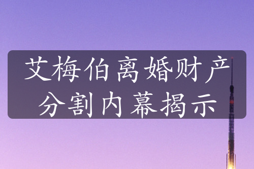 艾梅伯离婚财产分割内幕揭示