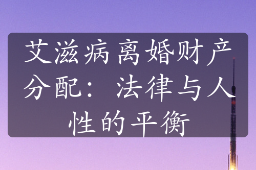 艾滋病离婚财产分配：法律与人性的平衡