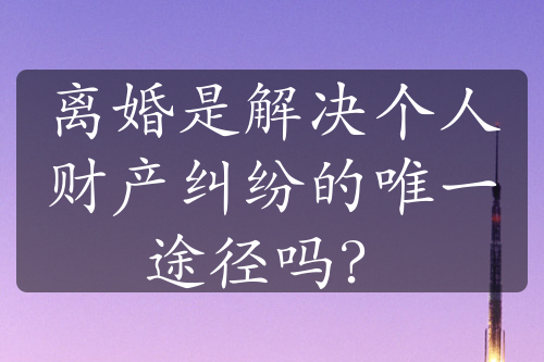 离婚是解决个人财产纠纷的唯一途径吗？