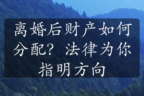 离婚后财产如何分配？法律为你指明方向