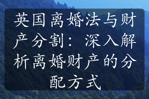 英国离婚法与财产分割：深入解析离婚财产的分配方式