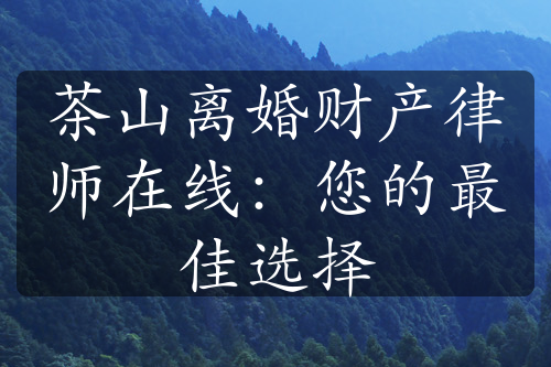 茶山离婚财产律师在线：您的最佳选择