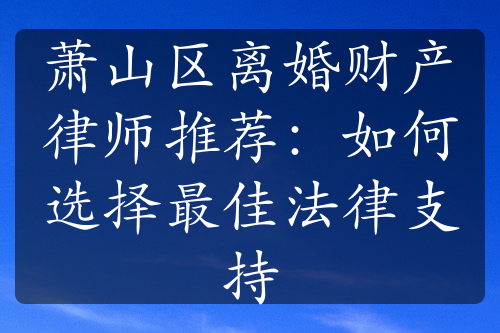 萧山区离婚财产律师推荐：如何选择最佳法律支持