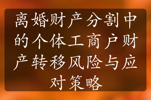 离婚财产分割中的个体工商户财产转移风险与应对策略