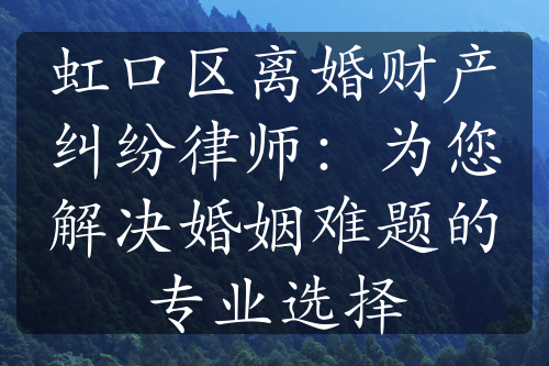 虹口区离婚财产纠纷律师：为您解决婚姻难题的专业选择