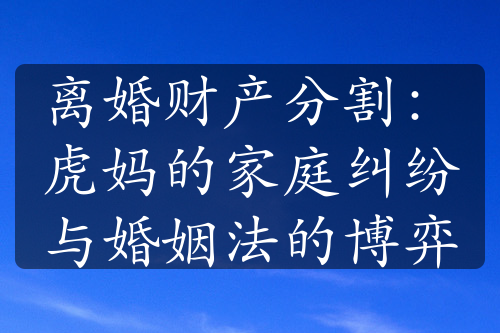 离婚财产分割：虎妈的家庭纠纷与婚姻法的博弈