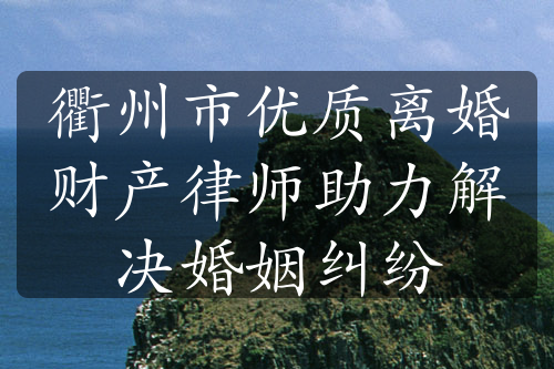 衢州市优质离婚财产律师助力解决婚姻纠纷