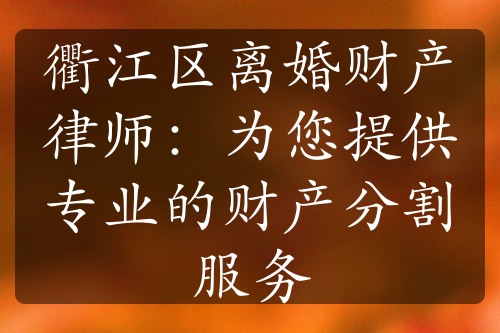 衢江区离婚财产律师：为您提供专业的财产分割服务