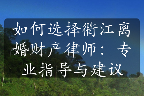 如何选择衢江离婚财产律师：专业指导与建议