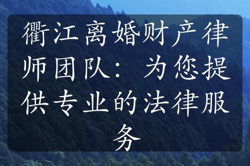 衢江离婚财产律师团队：为您提供专业的法律服务