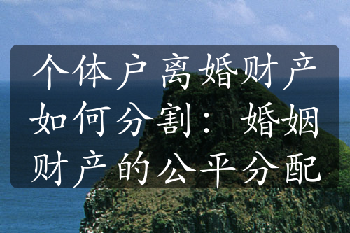 个体户离婚财产如何分割：婚姻财产的公平分配