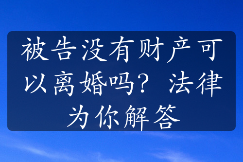 被告没有财产可以离婚吗？法律为你解答