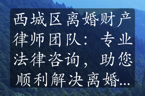 西城区离婚财产律师团队：专业法律咨询，助您顺利解决离婚财产分配