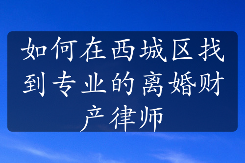 如何在西城区找到专业的离婚财产律师