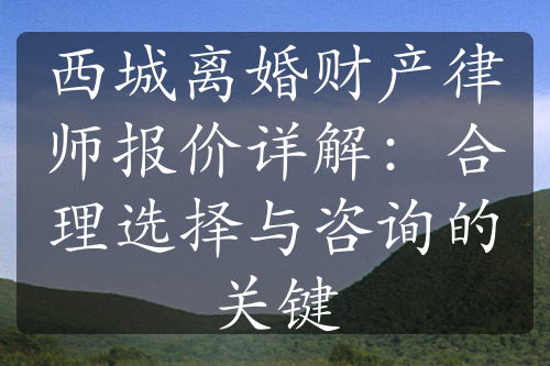 西城离婚财产律师报价详解：合理选择与咨询的关键