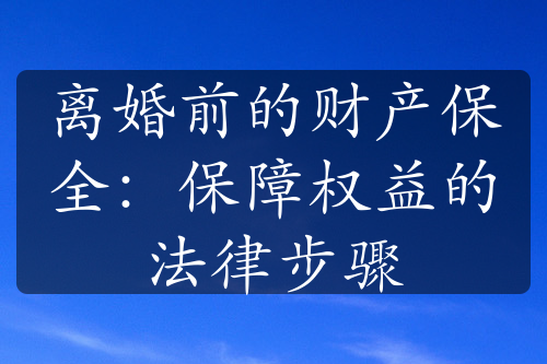 离婚前的财产保全：保障权益的法律步骤