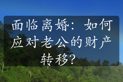 面临离婚：如何应对老公的财产转移？