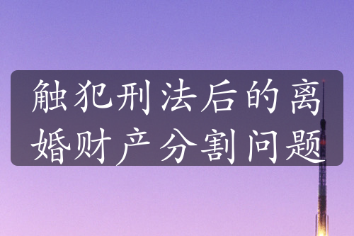 触犯刑法后的离婚财产分割问题