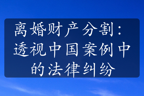 离婚财产分割：透视中国案例中的法律纠纷