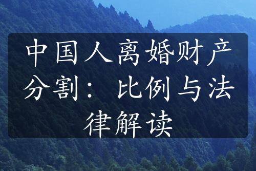 中国人离婚财产分割：比例与法律解读