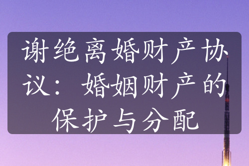 谢绝离婚财产协议：婚姻财产的保护与分配