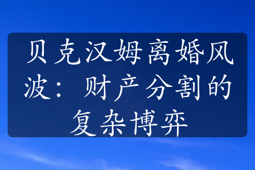 贝克汉姆离婚风波：财产分割的复杂博弈