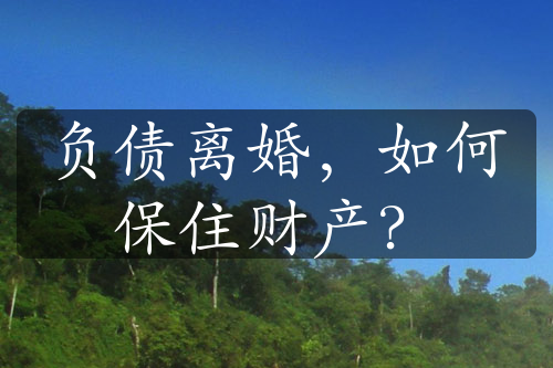 负债离婚，如何保住财产？