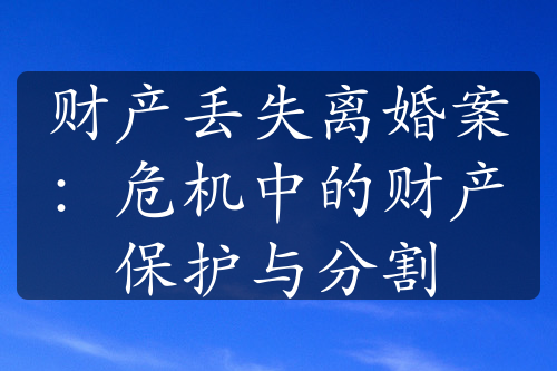 财产丢失离婚案：危机中的财产保护与分割