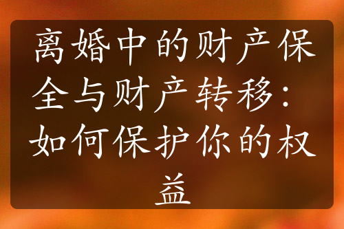 离婚中的财产保全与财产转移：如何保护你的权益