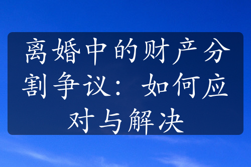 离婚中的财产分割争议：如何应对与解决