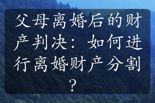 父母离婚后的财产判决：如何进行离婚财产分割？