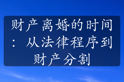 财产离婚的时间：从法律程序到财产分割