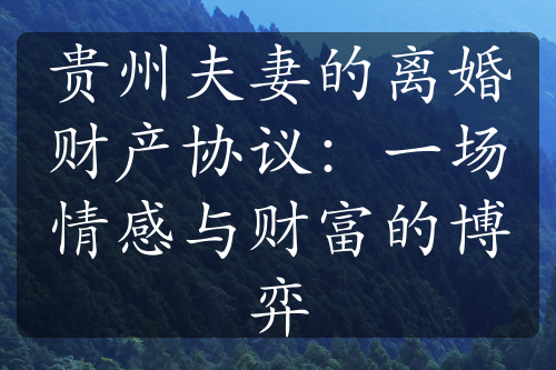 贵州夫妻的离婚财产协议：一场情感与财富的博弈