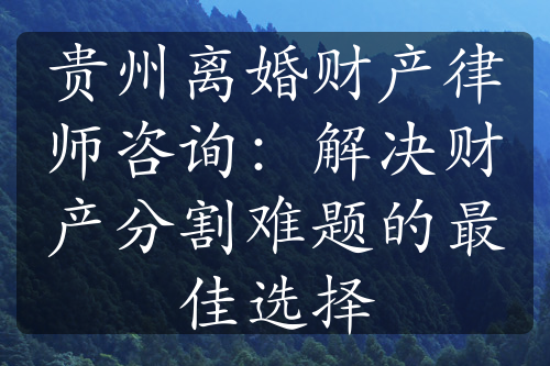 贵州离婚财产律师咨询：解决财产分割难题的最佳选择