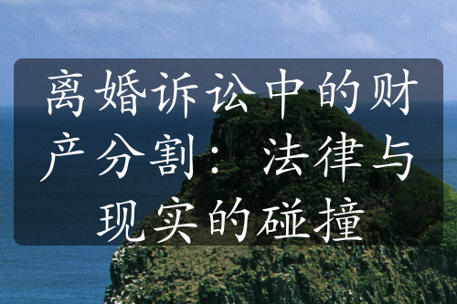 离婚诉讼中的财产分割：法律与现实的碰撞