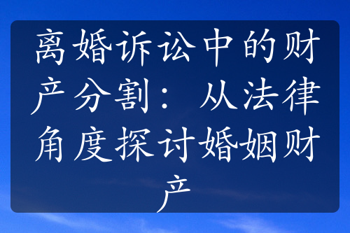 离婚诉讼中的财产分割：从法律角度探讨婚姻财产