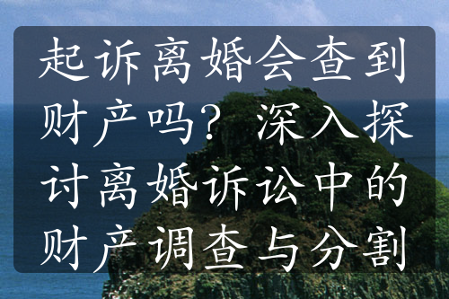 起诉离婚会查到财产吗？深入探讨离婚诉讼中的财产调查与分割