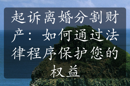 起诉离婚分割财产：如何通过法律程序保护您的权益