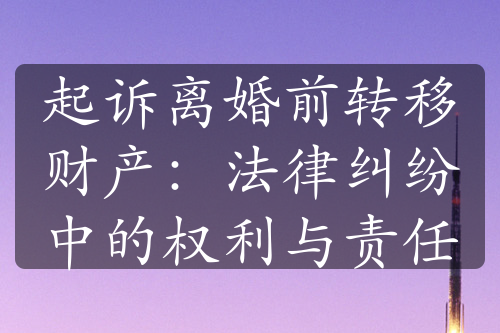 起诉离婚前转移财产：法律纠纷中的权利与责任