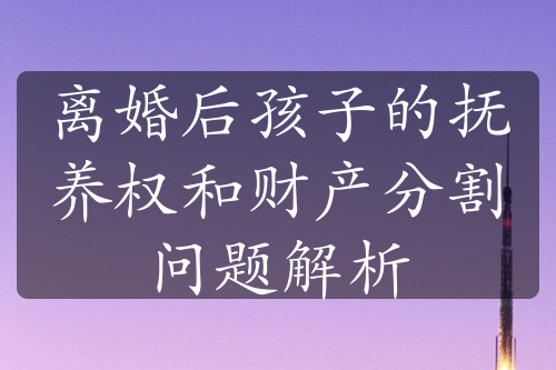 离婚后孩子的抚养权和财产分割问题解析