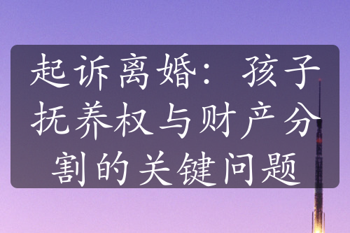 起诉离婚：孩子抚养权与财产分割的关键问题